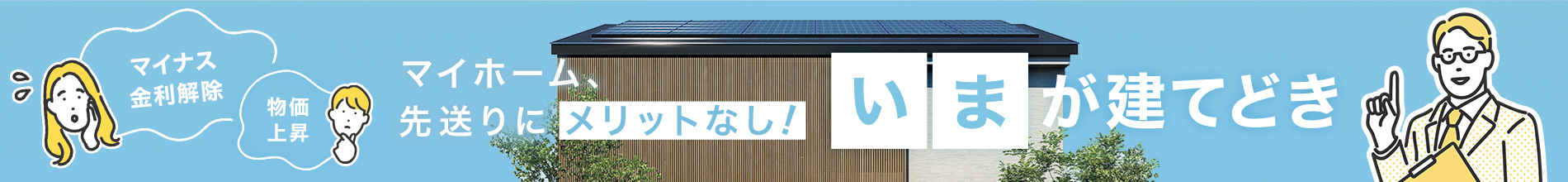 イいまが建てどき、マイナス金利解除・物価上昇でマイホームの先送りにメリットなし！