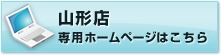 山形店　専用ホームページはこちら