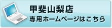 甲斐山梨店　専用ホームページはこちら