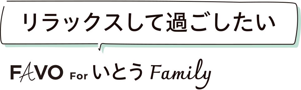 お家時間を満喫したい FAVO For いとうFamily