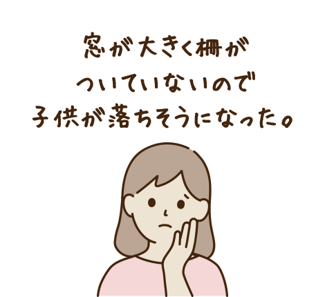 窓が大きく柵がついていないので子供が落ちそうになった。