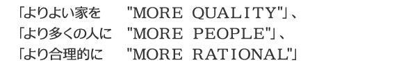 「よりよい家を ”MORE QUALITY”」、「より多くの人に”MORE PEOPLE”」、「より合理的に ”MORE RATIONAL”」
