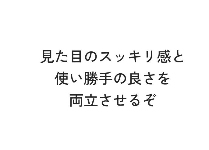 見た目のスッキリ感と使い勝手の良さを両立させるぞ