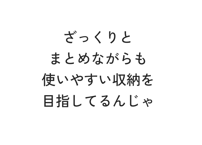 ざっくりとまとめながらも使いやすい収納を目指してるんじゃ