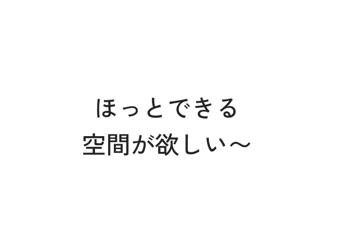 ほっとできる空間が欲しい〜