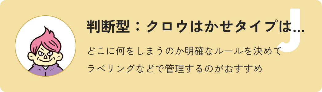 判断型クロウ博士タイプは…どこに何をしまうのか明確なルールを決めてラベリングなどで管理するのがおすすめ