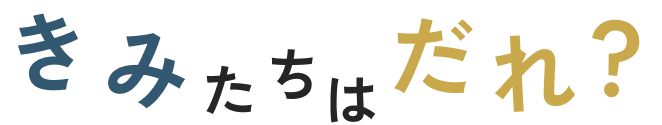きみたちはだれ？